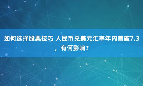如何选择股票技巧 人民币兑美元汇率年内首破7.3，有何影响？