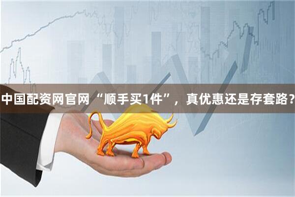 中国配资网官网 “顺手买1件”，真优惠还是存套路？